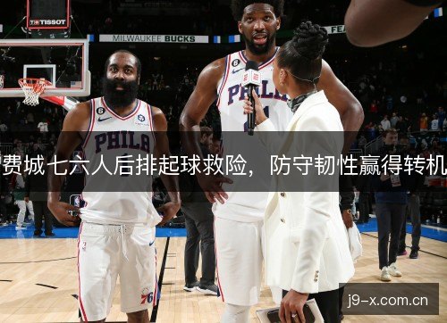 费城七六人后排起球救险，防守韧性赢得转机