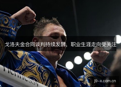 戈洛夫金合同谈判持续发酵，职业生涯走向受关注